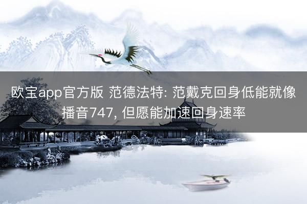 欧宝app官方版 范德法特: 范戴克回身低能就像播音747， 但愿能加速回身速率