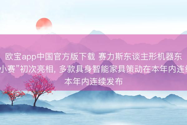 欧宝app中国官方版下载 赛力斯东谈主形机器东谈主“小赛”初次亮相， 多款具身智能家具策动在本年内连续发布