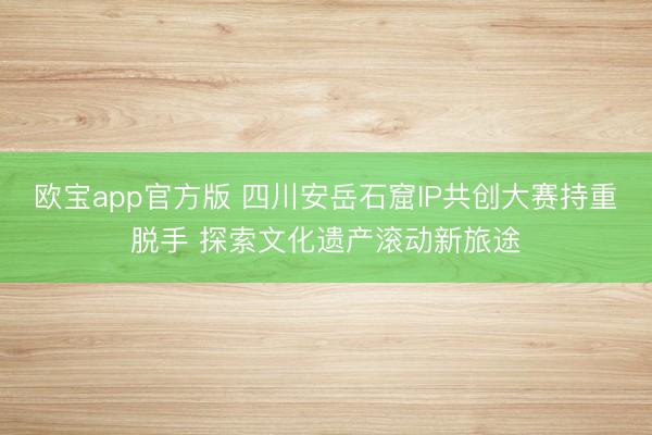 欧宝app官方版 四川安岳石窟IP共创大赛持重脱手 探索文化遗产滚动新旅途