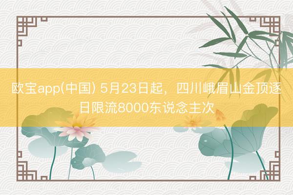 欧宝app(中国) 5月23日起，四川峨眉山金顶逐日限流8000东说念主次
