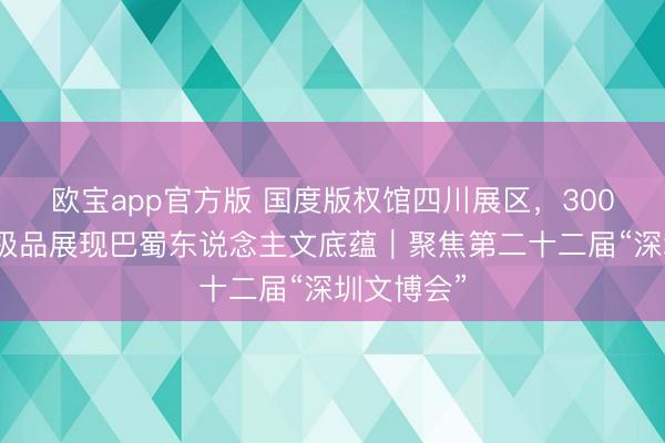 欧宝app官方版 国度版权馆四川展区，300余件民艺极品展现巴蜀东说念主文底蕴｜聚焦第二十二届“深圳文博会”