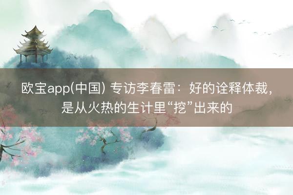 欧宝app(中国) 专访李春雷：好的诠释体裁，是从火热的生计里“挖”出来的