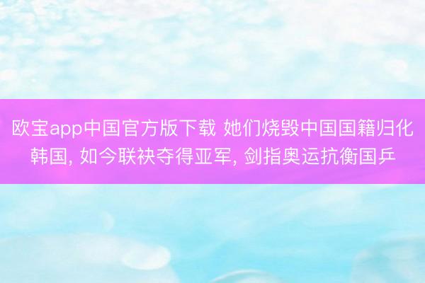 欧宝app中国官方版下载 她们烧毁中国国籍归化韩国， 如今联袂夺得亚军， 剑指奥运抗衡国乒