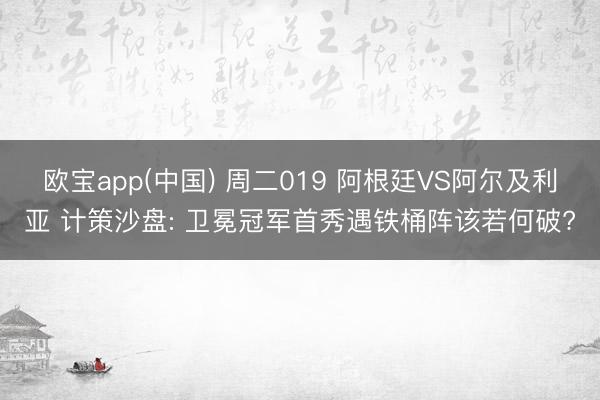 欧宝app(中国) 周二019 阿根廷VS阿尔及利亚 计策沙盘: 卫冕冠军首秀遇铁桶阵该若何破?
