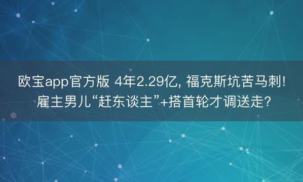欧宝app官方版 4年2.29亿， 福克斯坑苦马刺! 雇主男儿“赶东谈主”+搭首轮才调送走?