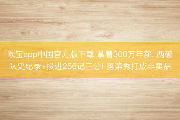 欧宝app中国官方版下载 拿着300万年薪， 两破队史纪录+投进256记三分! 落第秀打成非卖品
