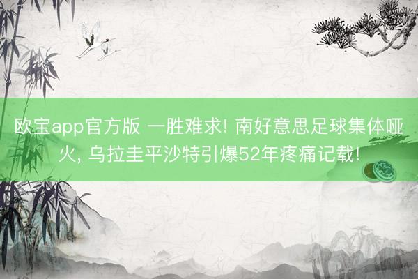 欧宝app官方版 一胜难求! 南好意思足球集体哑火， 乌拉圭平沙特引爆52年疼痛记载!