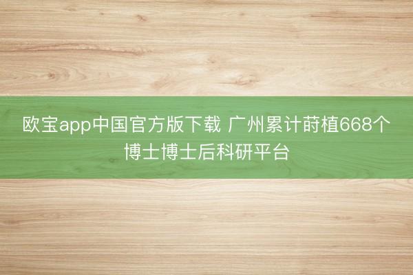 欧宝app中国官方版下载 广州累计莳植668个博士博士后科研平台