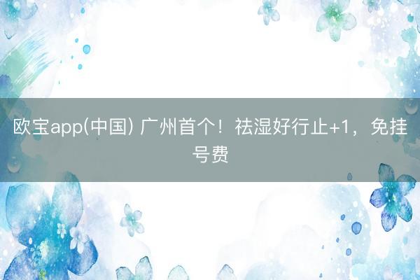 欧宝app(中国) 广州首个!祛湿好行止+1,免挂号费
