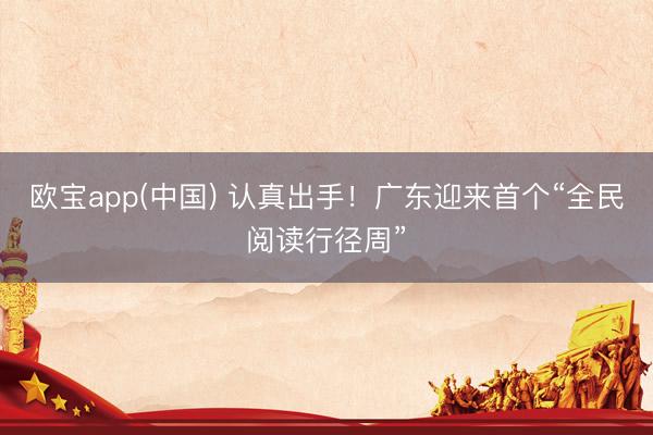 欧宝app(中国) 认真出手！广东迎来首个“全民阅读行径周”