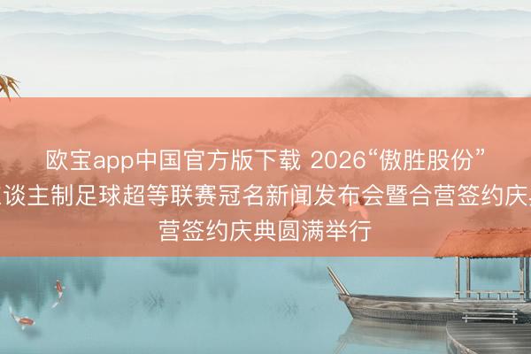 欧宝app中国官方版下载 2026“傲胜股份”广东省五东谈主制足球超等联赛冠名新闻发布会暨合营签约庆典圆满举行‌