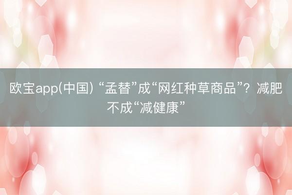 欧宝app(中国) “孟替”成“网红种草商品”？减肥不成“减健康”