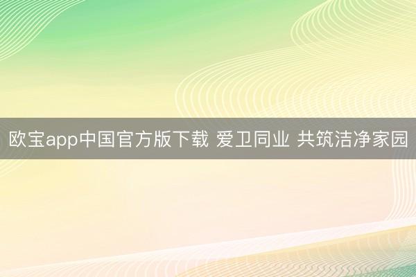 欧宝app中国官方版下载 爱卫同业 共筑洁净家园