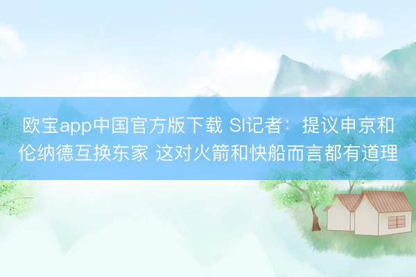 欧宝app中国官方版下载 SI记者：提议申京和伦纳德互换东家 这对火箭和快船而言都有道理