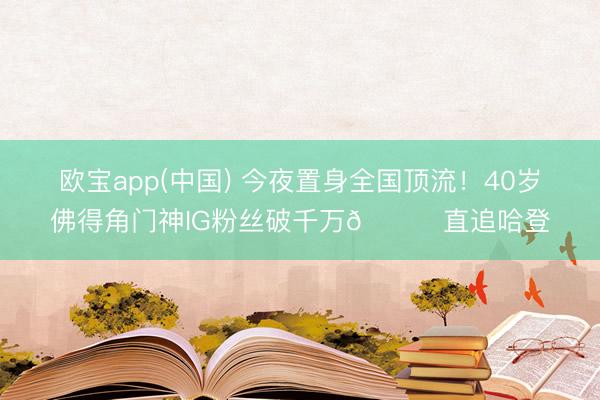 欧宝app(中国) 今夜置身全国顶流！40岁佛得角门神IG粉丝破千万😟直追哈登