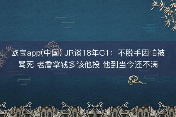 欧宝app(中国) JR谈18年G1：不脱手因怕被骂死 老詹拿钱多该他投 他到当今还不满