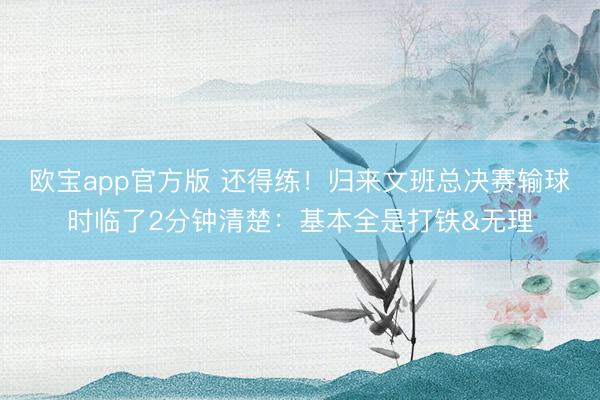 欧宝app官方版 还得练！归来文班总决赛输球时临了2分钟清楚：基本全是打铁&无理