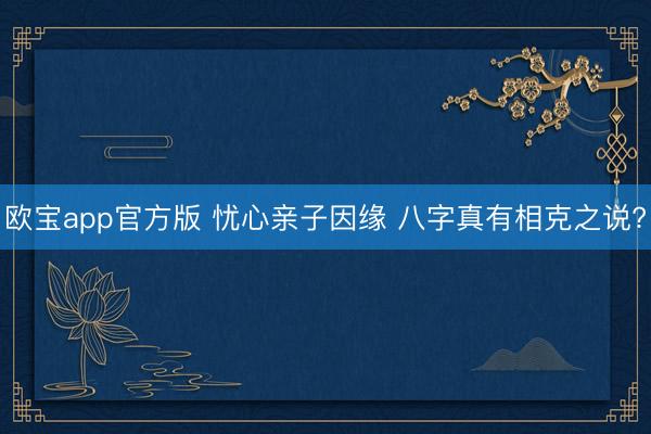 欧宝app官方版 忧心亲子因缘 八字真有相克之说?