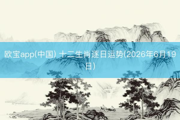 欧宝app(中国) 十二生肖逐日运势(2026年6月19日)
