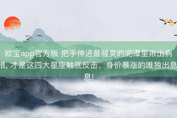欧宝app官方版 把手伸进最腥臭的泥潭里揪出病根， 才是这四大星座触底反击、身价暴涨的唯独出息!