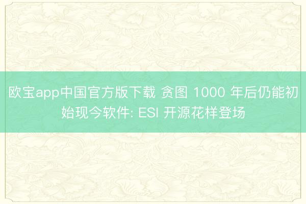 欧宝app中国官方版下载 贪图 1000 年后仍能初始现今软件: ESI 开源花样登场