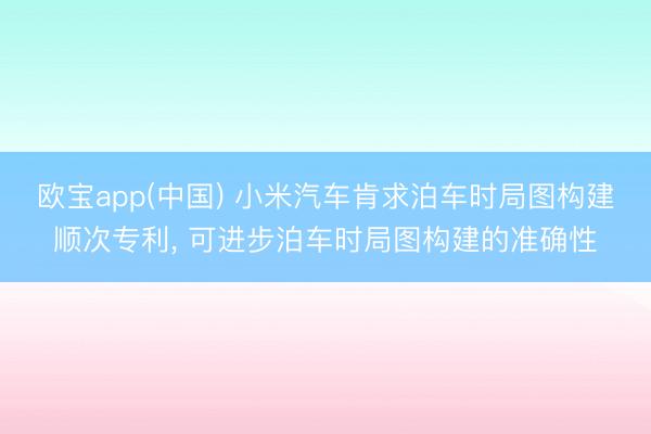 欧宝app(中国) 小米汽车肯求泊车时局图构建顺次专利， 可进步泊车时局图构建的准确性