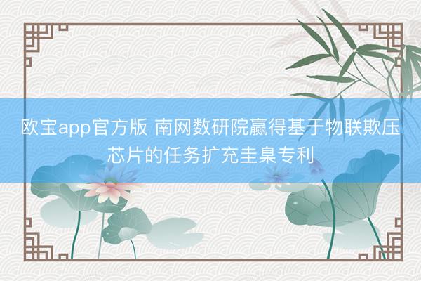 欧宝app官方版 南网数研院赢得基于物联欺压芯片的任务扩充圭臬专利