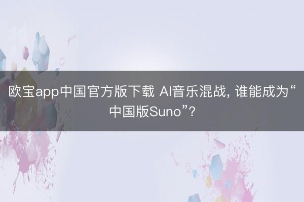 欧宝app中国官方版下载 AI音乐混战， 谁能成为“中国版Suno”?