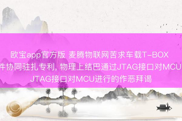 欧宝app官方版 麦腾物联网苦求车载T-BOX JTAG接口软硬件协同驻扎专利， 物理上结巴通过JTAG接口对MCU进行的作恶拜谒