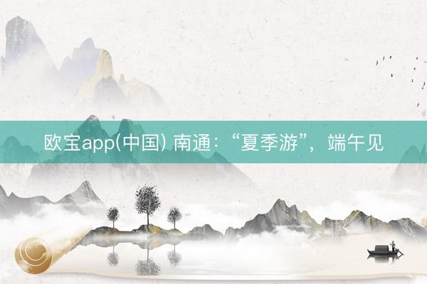 欧宝app(中国) 南通：“夏季游”，端午见