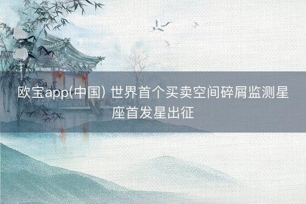 欧宝app(中国) 世界首个买卖空间碎屑监测星座首发星出征