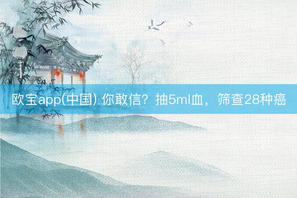 欧宝app(中国) 你敢信？抽5ml血，筛查28种癌