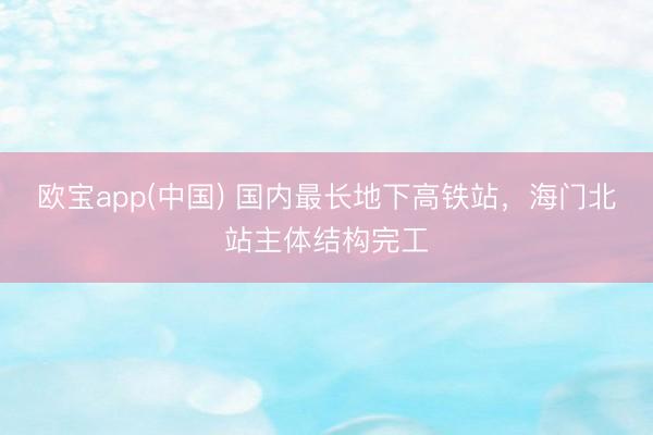 欧宝app(中国) 国内最长地下高铁站，海门北站主体结构完工