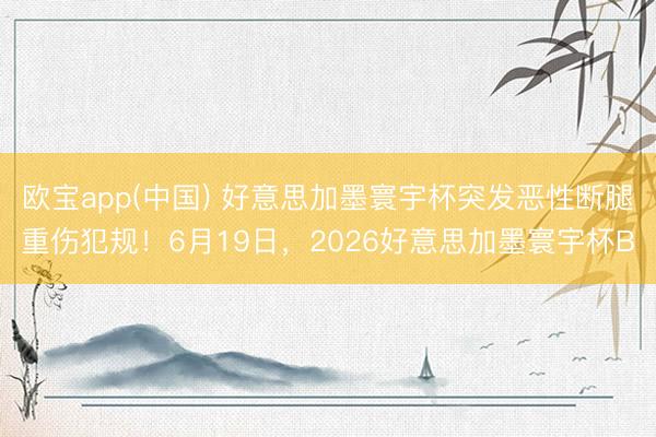 欧宝app(中国) 好意思加墨寰宇杯突发恶性断腿重伤犯规！6月19日，2026好意思加墨寰宇杯B
