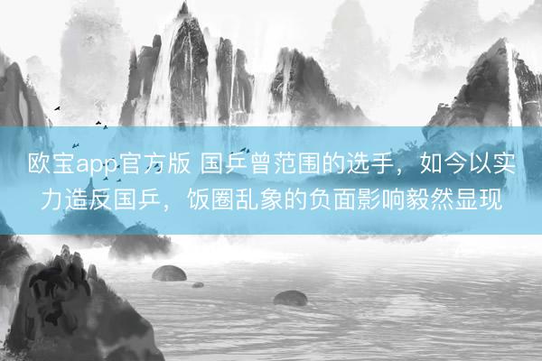 欧宝app官方版 国乒曾范围的选手，如今以实力造反国乒，饭圈乱象的负面影响毅然显现