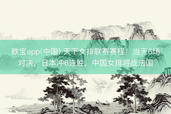 欧宝app(中国) 天下女排联赛赛程：当天6场对决，日本冲6连胜，中国女排将战法国