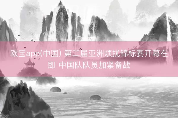 欧宝app(中国) 第二届亚洲烦扰锦标赛开幕在即 中国队队员加紧备战