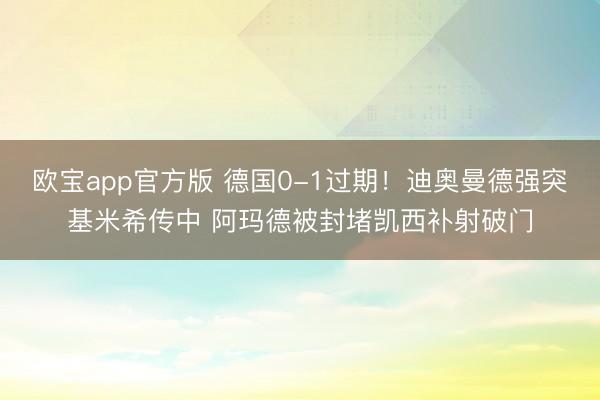 欧宝app官方版 德国0-1过期！迪奥曼德强突基米希传中 阿玛德被封堵凯西补射破门
