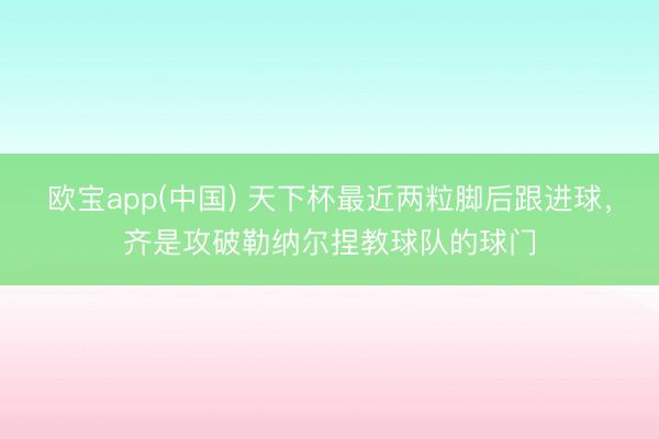 欧宝app(中国) 天下杯最近两粒脚后跟进球，齐是攻破勒纳尔捏教球队的球门