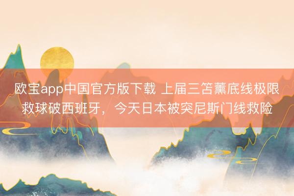 欧宝app中国官方版下载 上届三笘薰底线极限救球破西班牙，今天日本被突尼斯门线救险