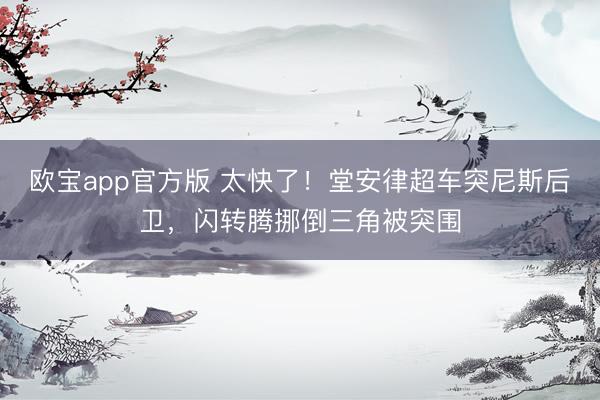 欧宝app官方版 太快了！堂安律超车突尼斯后卫，闪转腾挪倒三角被突围